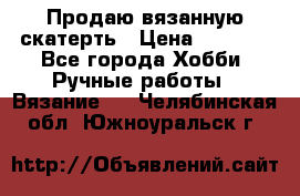 Продаю вязанную скатерть › Цена ­ 3 000 - Все города Хобби. Ручные работы » Вязание   . Челябинская обл.,Южноуральск г.